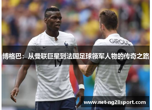 博格巴：从曼联巨星到法国足球领军人物的传奇之路