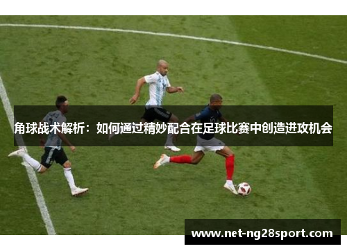 角球战术解析：如何通过精妙配合在足球比赛中创造进攻机会