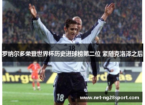 罗纳尔多荣登世界杯历史进球榜第二位 紧随克洛泽之后
