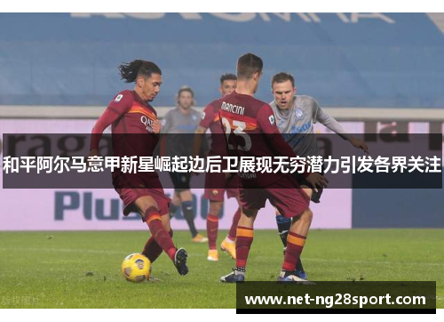 和平阿尔马意甲新星崛起边后卫展现无穷潜力引发各界关注