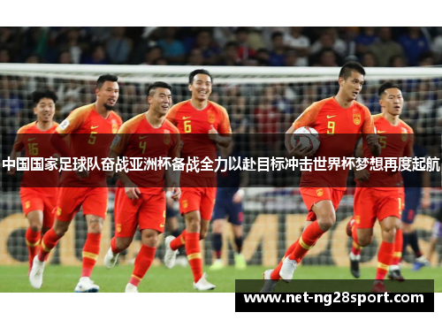 中国国家足球队奋战亚洲杯备战全力以赴目标冲击世界杯梦想再度起航