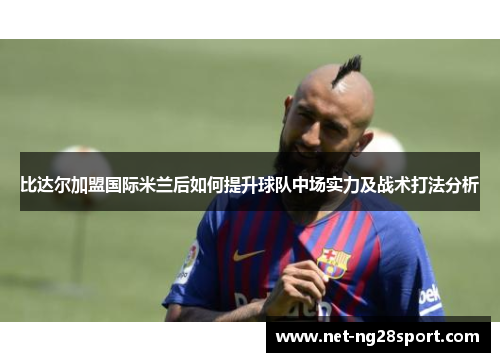 比达尔加盟国际米兰后如何提升球队中场实力及战术打法分析