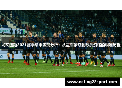 尤文图斯2021赛季意甲表现分析：从冠军争夺到欧战资格的艰难历程