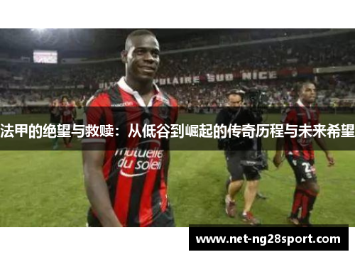 法甲的绝望与救赎：从低谷到崛起的传奇历程与未来希望