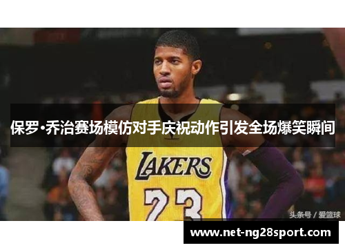 保罗·乔治赛场模仿对手庆祝动作引发全场爆笑瞬间