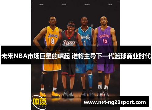 未来NBA市场巨星的崛起 谁将主导下一代篮球商业时代