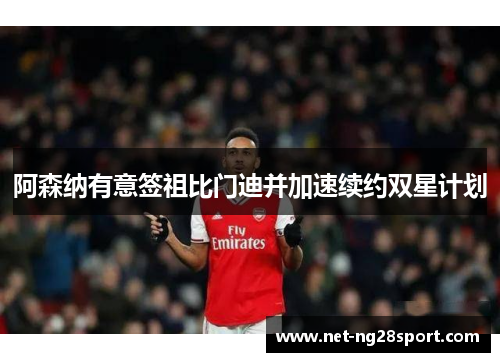 阿森纳有意签祖比门迪并加速续约双星计划
