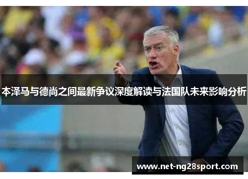 本泽马与德尚之间最新争议深度解读与法国队未来影响分析