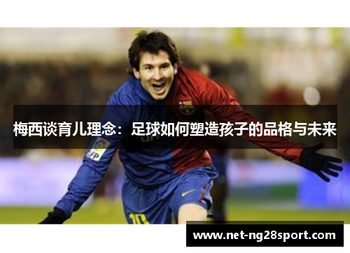 梅西谈育儿理念：足球如何塑造孩子的品格与未来
