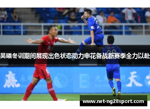 吴曦冬训期间展现出色状态助力申花备战新赛季全力以赴