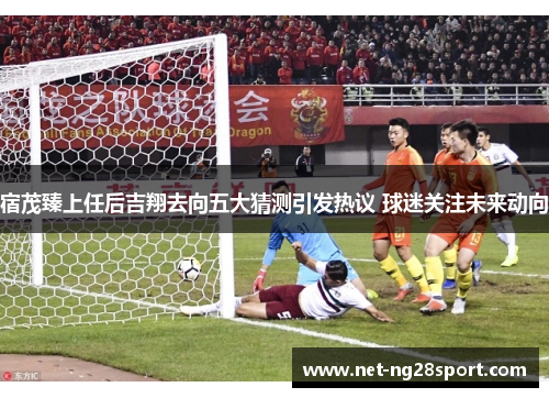 宿茂臻上任后吉翔去向五大猜测引发热议 球迷关注未来动向
