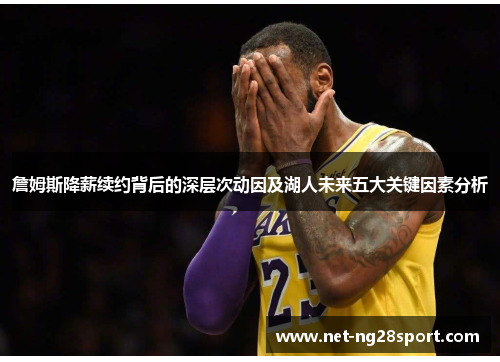 詹姆斯降薪续约背后的深层次动因及湖人未来五大关键因素分析