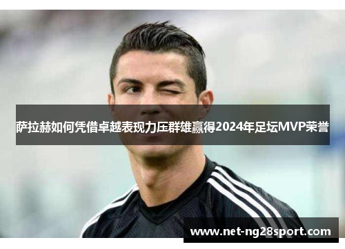 萨拉赫如何凭借卓越表现力压群雄赢得2024年足坛MVP荣誉