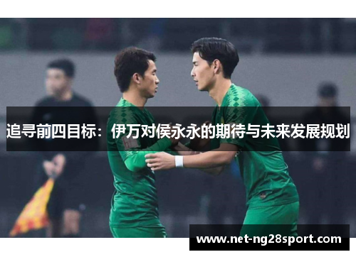 追寻前四目标：伊万对侯永永的期待与未来发展规划
