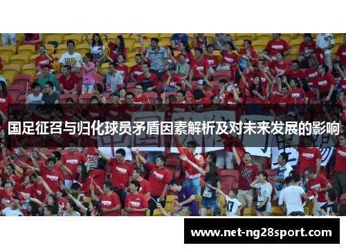 国足征召与归化球员矛盾因素解析及对未来发展的影响