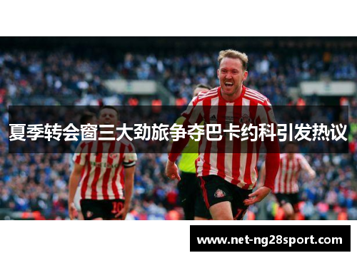 夏季转会窗三大劲旅争夺巴卡约科引发热议