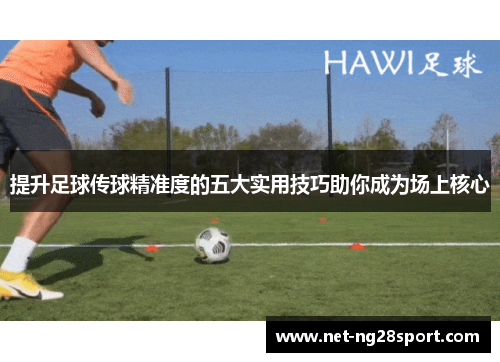提升足球传球精准度的五大实用技巧助你成为场上核心