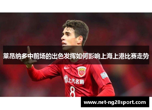 莱昂纳多中前场的出色发挥如何影响上海上港比赛走势