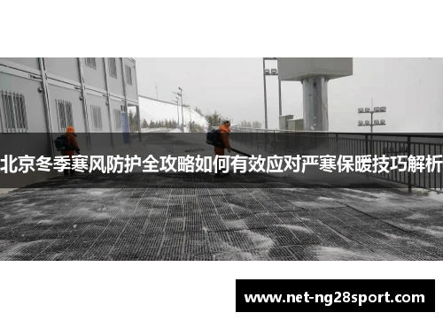 北京冬季寒风防护全攻略如何有效应对严寒保暖技巧解析