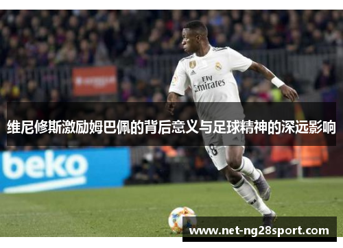 维尼修斯激励姆巴佩的背后意义与足球精神的深远影响