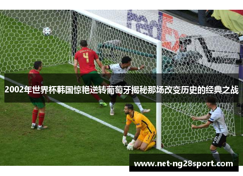 2002年世界杯韩国惊艳逆转葡萄牙揭秘那场改变历史的经典之战