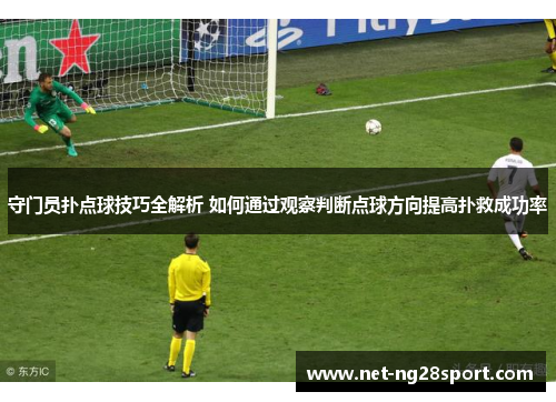 守门员扑点球技巧全解析 如何通过观察判断点球方向提高扑救成功率