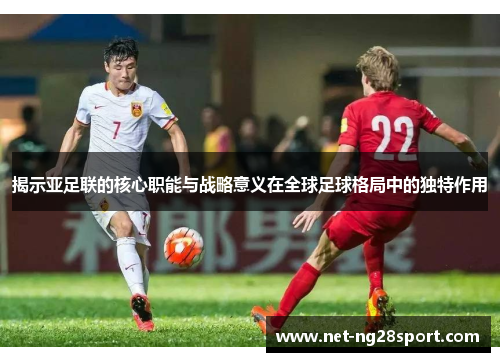 揭示亚足联的核心职能与战略意义在全球足球格局中的独特作用