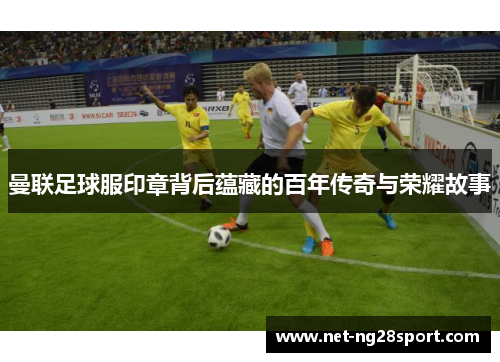 曼联足球服印章背后蕴藏的百年传奇与荣耀故事