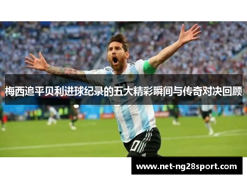 梅西追平贝利进球纪录的五大精彩瞬间与传奇对决回顾