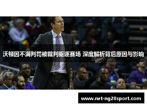 沃顿因不满判罚被裁判驱逐赛场 深度解析背后原因与影响
