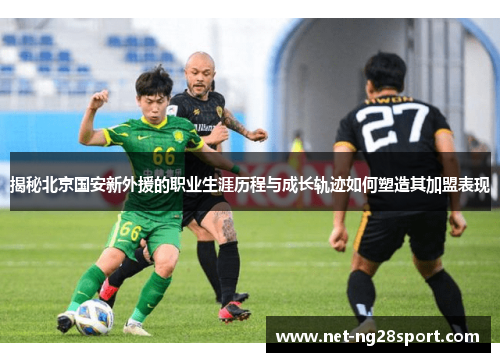 揭秘北京国安新外援的职业生涯历程与成长轨迹如何塑造其加盟表现