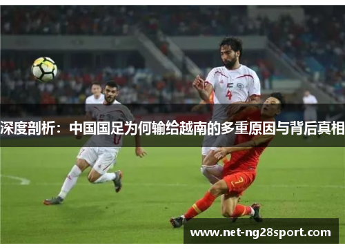 深度剖析：中国国足为何输给越南的多重原因与背后真相