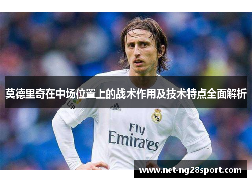 莫德里奇在中场位置上的战术作用及技术特点全面解析